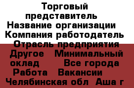 Торговый представитель › Название организации ­ Компания-работодатель › Отрасль предприятия ­ Другое › Минимальный оклад ­ 1 - Все города Работа » Вакансии   . Челябинская обл.,Аша г.